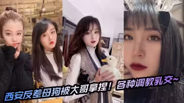 西安反差母狗被大哥拿捏！各種調教乳交~