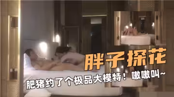 【胖子探花】肥豬約了個極品大模特！嗷嗷叫~