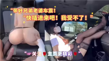 帶好兄弟老婆車震！快插進來吧！我受不了了~