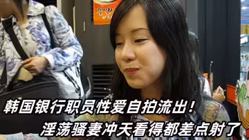 韓國銀行職員性愛自拍流出！淫蕩騷妻沖天看得都差點射了