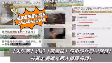 福建莆田實小城東22級3年9班家長群【朱汐芮】媽媽【唐雪妹】勾引同伴同學爸爸！被其老婆曝光兩人撩騷視頻！