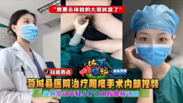 吃瓜猛料！！蓉城縣醫院治療陽痿手術內部視頻！實則是讓年輕小護士用按摩棒誘惑想要去體驗的大哥抓緊了