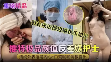憋著尿邊操邊噴快樂加倍！極品顏值反差婊護士