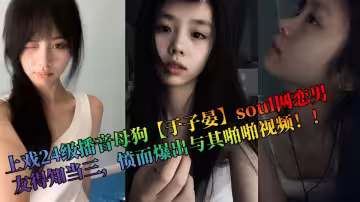 上戲24級播音母狗【於子晏】soul網戀男友得知當三，憤而爆出與其啪啪視頻！！