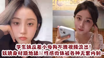學生妹反差小母狗不雅視頻流出！妖嬈身材跪地舔屌性感肉體被各種無套內射~~