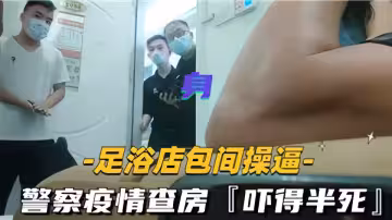 足浴店包廂操逼！警察疫情查房直接嚇得半死