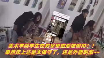 【吃瓜】美術學院學生在教室里做愛被偷拍！！果然床上還是太保守了，還是外面刺激~~