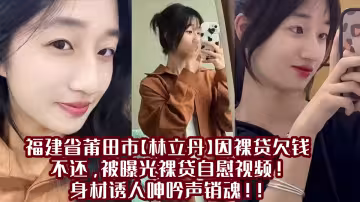 福建省莆田市【林立丹】因裸貸欠錢不還，被曝光裸貸自慰視頻！身材誘人呻吟聲銷魂！！