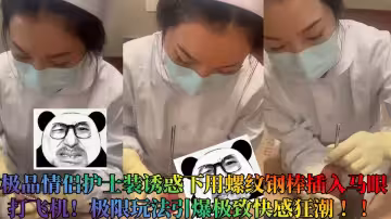 極品情侶護士裝誘惑下用螺紋鋼棒插入馬眼打飛機！極限玩法引爆極致快感狂潮 ！！