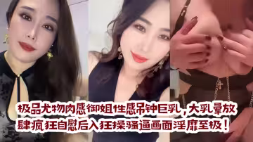 極品尤物肉感御姐性感吊鐘巨乳，大乳暈放肆瘋狂自慰後入狂操騷逼畫面淫靡至極！