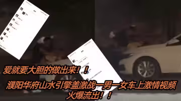 【吃瓜】愛就要大膽的做出來！濮陽華府山水引擎蓋激戰一男一女車上激情視頻火爆流出！！