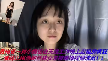 貴州省一對小情侶白天找工作晚上出租房瘋狂激戰!!JK漁網絲襪女友被爆操視頻流出！!