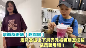 河南反差婊【趙露露】性生活被曝光流出！！酒瓶塞逼上下洞齊開被男朋友調教成風騷母狗！