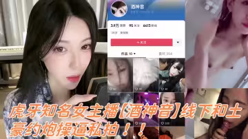 虎牙知名女主播【酒神音】線下和土豪約炮操逼私拍泄漏！！