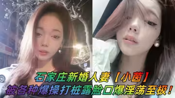 石家莊新婚人妻【小茵】出軌前男友視頻曝光！各種爆操打樁露臉口爆淫蕩至極！!
