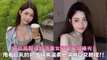 極品高顏值台灣美女做愛視頻曝光！甩著巨乳的奶子極其溫柔地含著雞B深喉口交臍橙！！