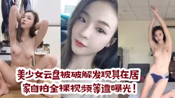 美少女雲盤被破解發現其在居家自拍全裸視頻等遭曝光！