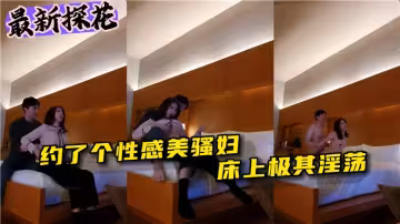 【最新探花】約了個性感美騷婦，床上極其淫蕩