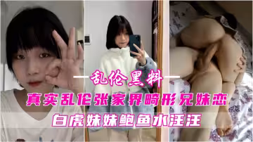 【乱伦黑料】张家界畸形兄妹恋白虎妹妹鲍鱼水汪汪