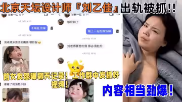 北京天壇設計師【劉乙佳】出軌被抓！！前女友怒曝聊天記錄！工作群中發抓姦視頻！內容相當勁爆！