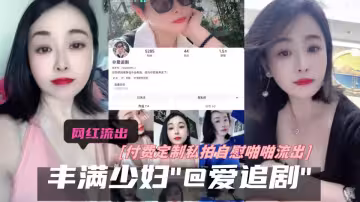 抖音豐滿少婦【@愛追劇】付費定製私拍自慰啪啪流出！