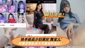 快手極品少婦薄絲【舞寶兒】付費定製私拍大尺度福利流出！