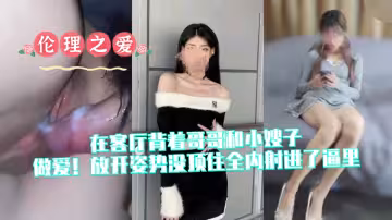 【倫理之愛】在客廳背著哥哥和小嫂子做愛！放開姿勢沒頂住全內射進了逼里