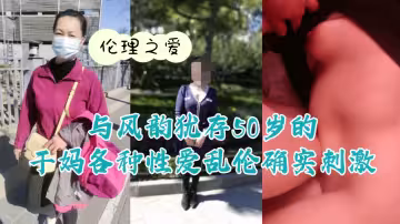 【倫理之愛】與風韻猶存50歲的乾媽各種性愛亂倫確實刺激