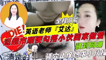 【騷到網曝】英語老師『艾達』逛超市順便勾搭小伙回家做愛