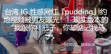 性感網紅pudding約炮視頻被男友曝光現實版本的我跟你拜把子你卻惦記我馬子