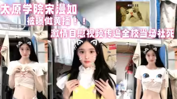 山西太原學院【宋漫如】被曝做黃播！！激情自慰視頻傳遍全校當場社死！