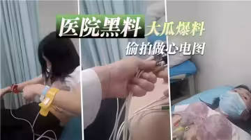 【醫院黑料】大瓜爆料、偷拍做心電圖