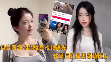 抖音網紅【米赫】騷舞視頻曝光！性感巨乳搖曳賣萌撩人