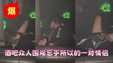 酒吧驚現一幕，被眾人圍觀任然繼續！！