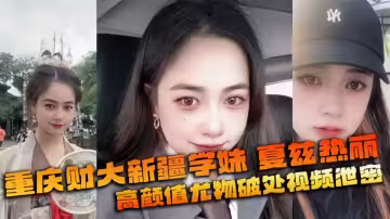 重慶財經學院新疆女神夏茲熱麗！剛破處就被拍下視頻遭渣男曝光！