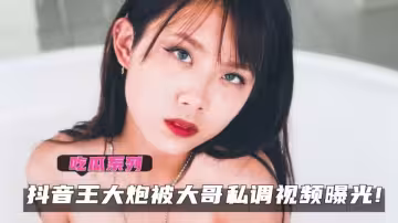 抖音王大炮被大哥私調視頻曝光!！天生的淫騷尤物！！