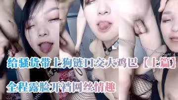 給騷貨帶上狗鏈口交大雞巴【上篇】，全程露臉開襠網絲情趣，跟狼友互動撩騷，讓男友舔逼調教，抽插爆草浪叫呻吟不止