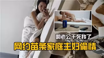 網約苗條家庭主婦偷情~啊老公幹死我了~