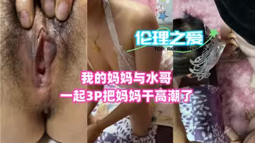 我的媽媽與水哥一起3P！把媽媽干高潮了！