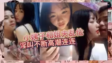 小姨子和姐夫亂倫~淫叫不斷高潮連連！