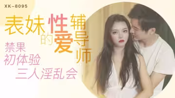 XK8095.春芙.表妹的性愛輔導師.禁果初體驗.三人淫亂會