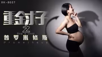 XK8037.小芳.重金求子之普羅米修斯.給你一份工作居然是干老闆你敢信