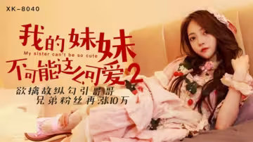 XK8040.穆娜.我的妹妹不可能這麼可愛2.欲擒故縱勾引哥哥