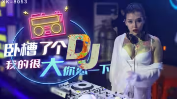 XK8053.許諾.臥槽了個DJ.我的很大你忍一下