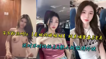 百萬粉絲網紅【是妮的琳姐姐】被柬埔寨盤總包養，還時不時的拍點自慰小視頻掙外快