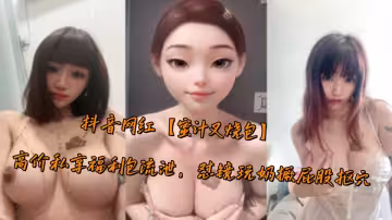 抖音網紅【蜜汁叉燒包】高價私享福利包流泄，懟鏡玩奶撅屁股摳穴