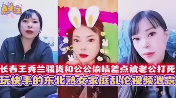 【極品亂倫】長春兒媳婦和公公偷晴差點被老公打死