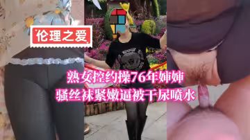 熟女控約操76年嬸嬸，騷絲襪緊嫩逼被干尿噴水