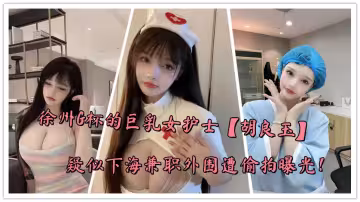 徐州G杯的巨乳女護士【胡良玉】疑似下海兼職外圍遭偷拍曝光！