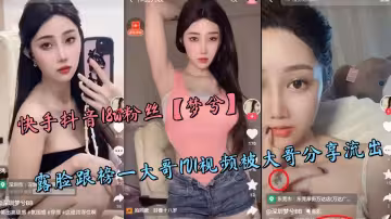 快手抖音18w粉絲【夢兮】露臉跟榜一大哥1V1視頻被大哥分享流出